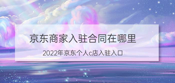 京东商家入驻合同在哪里 2022年京东个人c店入驻入口？